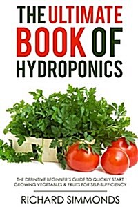 The Ultimate Book of Hydroponics: The Definitive Beginners Guide to Quickly Start Growing Vegetables & Fruit for Self-Sufficiency (Paperback)