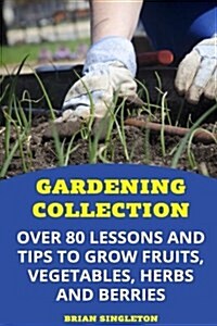 Gardening Collection: Over 80 Lessons and Tips to Grow Fruits, Vegetables, Herbs and Berries (Paperback)