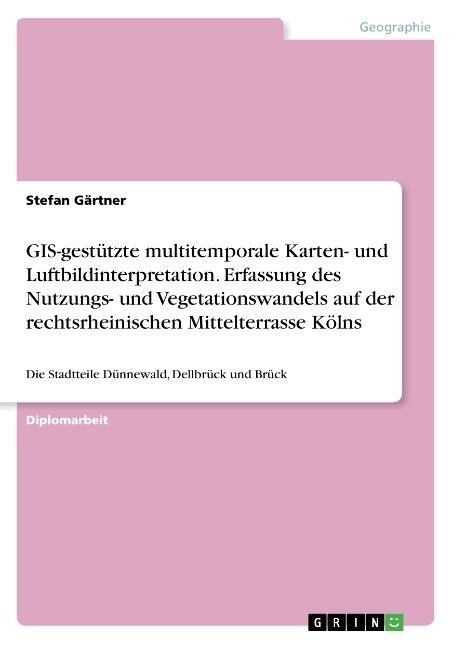 GIS-gest?zte multitemporale Karten- und Luftbildinterpretation. Erfassung des Nutzungs- und Vegetationswandels auf der rechtsrheinischen Mittelterras (Paperback)