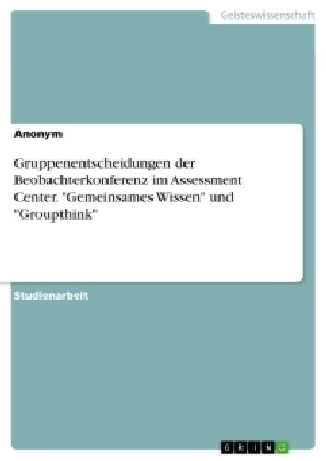 Gruppenentscheidungen der Beobachterkonferenz im Assessment Center. Gemeinsames Wissen und Groupthink (Paperback)
