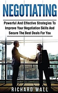 Negotiating: Powerful and Effective Strategies to Improve Your Negotiation Skills and Secure the Best Deals for You (Paperback)