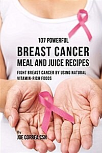 107 Powerful Breast Cancer Meal and Juice Recipes: Fight Breast Cancer by Using Natural Vitamin-Rich Foods (Paperback)