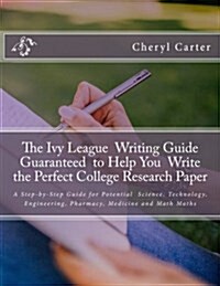 The Ivy League Writing Guide Guaranteed to Help You Write the Perfect College Research Paper: A Step-by-Step Guide for Potential Science, Technology, (Paperback)