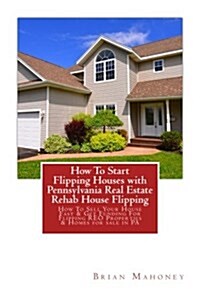 How To Start Flipping Houses with Pennsylvania Real Estate Rehab House Flipping: How To Sell Your House Fast & Get Funding For Flipping REO Properties (Paperback)