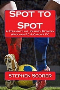 Spot to Spot: A Straight Line Journey from Wrexham F.C to Cardiff F.C (Paperback)