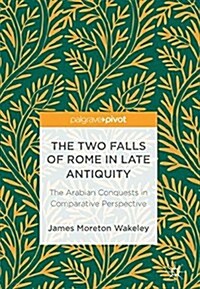 The Two Falls of Rome in Late Antiquity: The Arabian Conquests in Comparative Perspective (Hardcover, 2018)