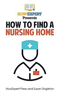 How to Find a Nursing Home: Your Step-By-Step Guide to Finding a Nursing Home (Paperback)