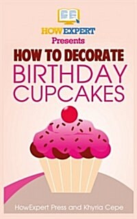 How to Decorate Birthday Cupcakes: Your Step-By-Step Guide to Decorating Birthday Cupcakes (Paperback)