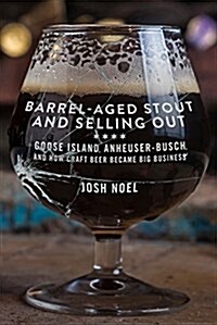 Barrel-Aged Stout and Selling Out: Goose Island, Anheuser-Busch, and How Craft Beer Became Big Business (Paperback)