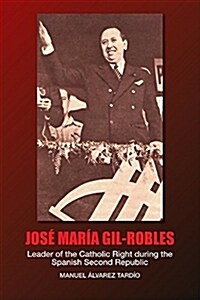 Jose Maria Gil-Robles : Leader of the Catholic Right during the Spanish Second Republic (Hardcover)