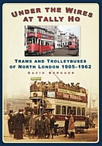 Under the Wires at Tally Ho : Trams and Trolleybuses of North London 1905-1962 (Paperback)