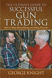 The Ultimate Guide to Successful Gun Trading: How to Make Money Buying and Selling Firearms (Hardcover)
