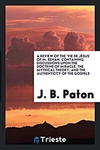 A Review of the Vie de Jesus of M. Renan: Containing Discussions Upon the Doctrine of Miracle, the Mythical Theory, and the Authenticity of the Gosp (Paperback)