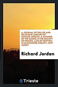 A Journal of the Life and Religious Labours of Richard Jordan, a Minister of the Gospel in the Society of Friends, Late of Newton, in Gloucester Count (Paperback)