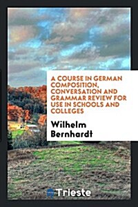A Course in German Composition, Conversation and Grammar Review for Use in Schools and Colleges (Paperback)