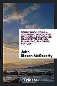Southern California: Comprising the Counties of Imperial, Los Angeles, Orange Riverside, San Bernardino, San Diego, Ventura (Paperback)
