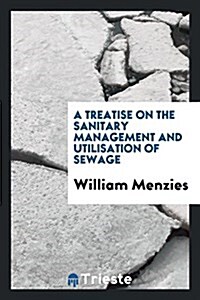 A Treatise on the Sanitary Management and Utilisation of Sewage (Paperback)