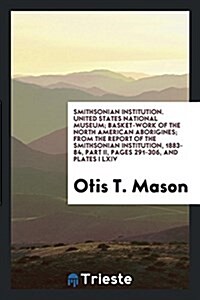 Smithsonian Institution. United States National Museum; Basket-Work of the North American Aborigines; From the Report of the Smithsonian Institution, (Paperback)