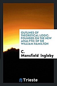 Outlines of Theoretical Logic: Founded on the New Analytic of Sir William Hamilton (Paperback)