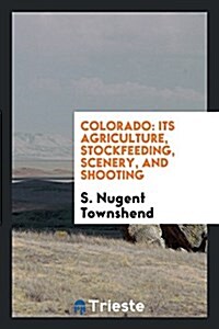 Colorado: Its Agriculture, Stockfeeding, Scenery, and Shooting (Paperback)