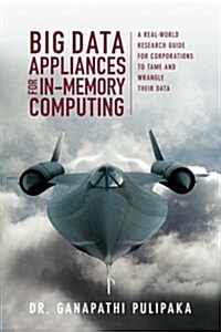 Big Data Appliances for In-Memory Computing: A Real-World Research Guide for Corporations to Tame and Wrangle Their Data (Paperback)