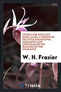 Testing Fire Risks for Rates: Also, a Reprint of the Little Paragraphs, Comments and Criticisms on the Business of Fire Insurance (Paperback)