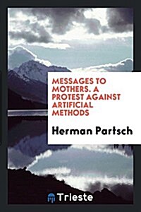 Messages to Mothers. a Protest Against Artificial Methods (Paperback)