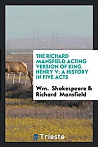 The Richard Mansfield Acting Version of King Henry V: A History in Five Acts (Paperback)