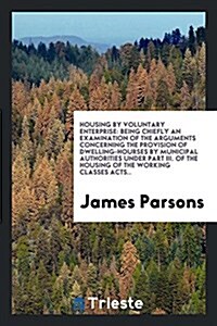 Housing by Voluntary Enterprise: Being Chiefly an Examination of the Arguments Concerning the Provision of Dwelling-Hourses by Municipal Authorities U (Paperback)