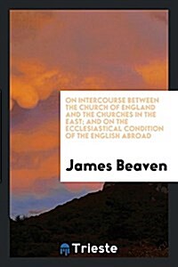 On Intercourse Between the Church of England and the Churches in the East; And on the Ecclesiastical Condition of the English Abroad (Paperback)