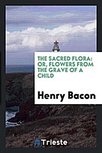 The Sacred Flora: Or, Flowers from the Grave of a Child (Paperback)