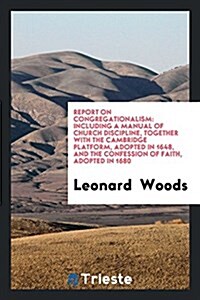 Report on Congregationalism: Including a Manual of Church Discipline, Together with the Cambridge Platform, Adopted in 1648, and the Confession of (Paperback)