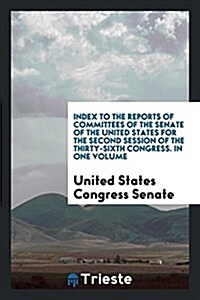 Index to the Reports of Committees of the Senate of the United States for the Second Session of the Thirty-Sixth Congress. in One Volume (Paperback)