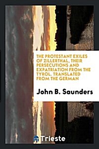 The Protestant Exiles of Zillerthal, Their Persecutions and Expatriation from the Tyrol. Translated from the German (Paperback)