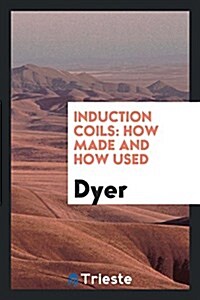 Induction Coils: How Made and How Used (Paperback)