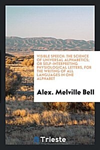 Visible Speech: The Science ... of Universal Alphabetics; Or Self-Interpreting Physiological ... (Paperback)