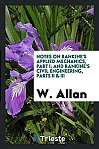 Notes on Rankines Applied Mechanics, Part I; And Rankines Civil Engineering, Parts II & III (Paperback)