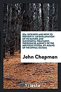 Sea-Sickness and How to Prevent It: An Explanation of Its Nature and Successful Treatment, Through He Agency of the Nervous System, by Means of the Sp (Paperback)