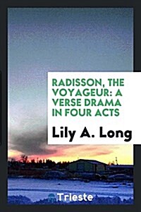 Radisson, the Voyageur: A Verse Drama in Four Acts (Paperback)