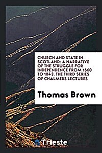 Church and State in Scotland: A Narrative of the Struggle for Independence from 1560 to 1843. the Third Series of Chalmers Lectures (Paperback)