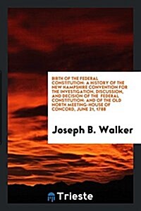 Birth of the Federal Constitution: A History of the New Hampshire Convention for the Investigation, Discussion, and Decision of the Federal Constituti (Paperback)