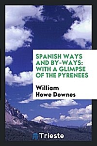 Spanish Ways and By-Ways: With a Glimpse of the Pyrenees (Paperback)