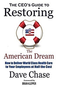 CEOs Guide to Restoring the American Dream: How to Deliver World Class Healthcare to Your Employees at Half the Cost (Paperback)