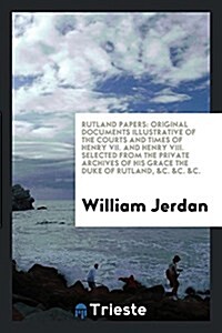 Rutland Papers: Original Documents Illustrative of the Courts and Times of Henry VII. and Henry VIII. Selected from the Private Archiv (Paperback)