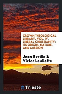 Crown Theological Library, Vol. IV. Liberal Christianity: Its Origin, Nature, and Mission (Paperback)