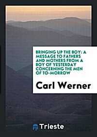 Bringing Up the Boy: A Message to Fathers and Mothers from a Boy of Yesterday Concerning the Men of To-Morrow (Paperback)