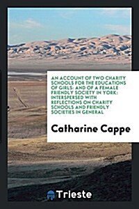 An Account of Two Charity Schools for the Educations of Girls: And of a Female Friendly Society in York: Interspersed with Reflections on Charity Scho (Paperback)