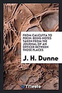 From Calcutta to Pekin: Being Notes Taken from the Journal of an Officer Between Those Places (Paperback)