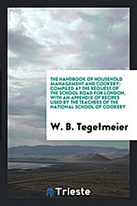 The Handbook of Household Management and Cookery: Compiled at the Request of the School Road for London, with an Appendix of Recipes Used by the Teach (Paperback)