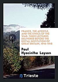 France, the Apostle, and the Ethics of the War: Three Lectures Delivered Before the Royal Institution of Great Britain, 1916-1918 (Paperback)